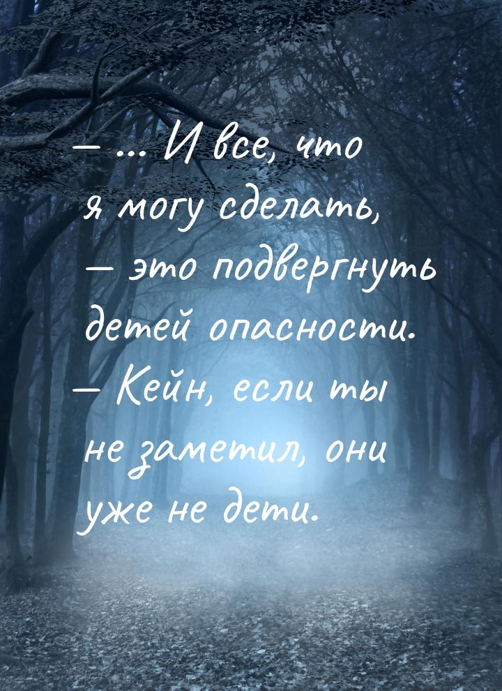 — ... И все, что я могу сделать,  это подвергнуть детей опасности. — Кейн, если ты 