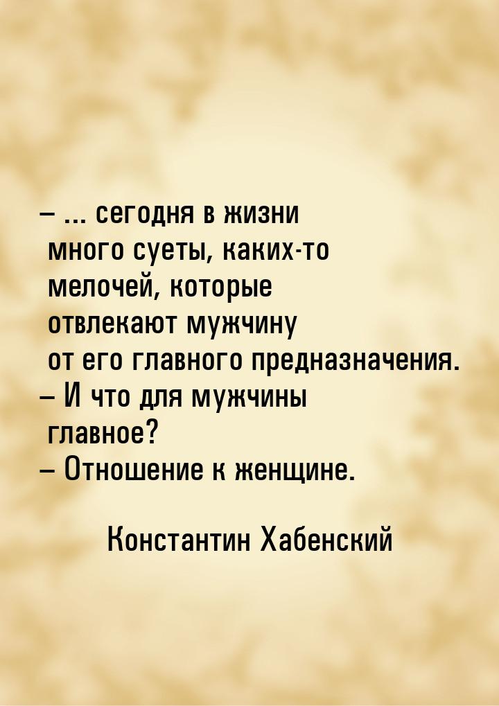 – ... сегодня в жизни много суеты, каких-то мелочей, которые отвлекают мужчину от его глав