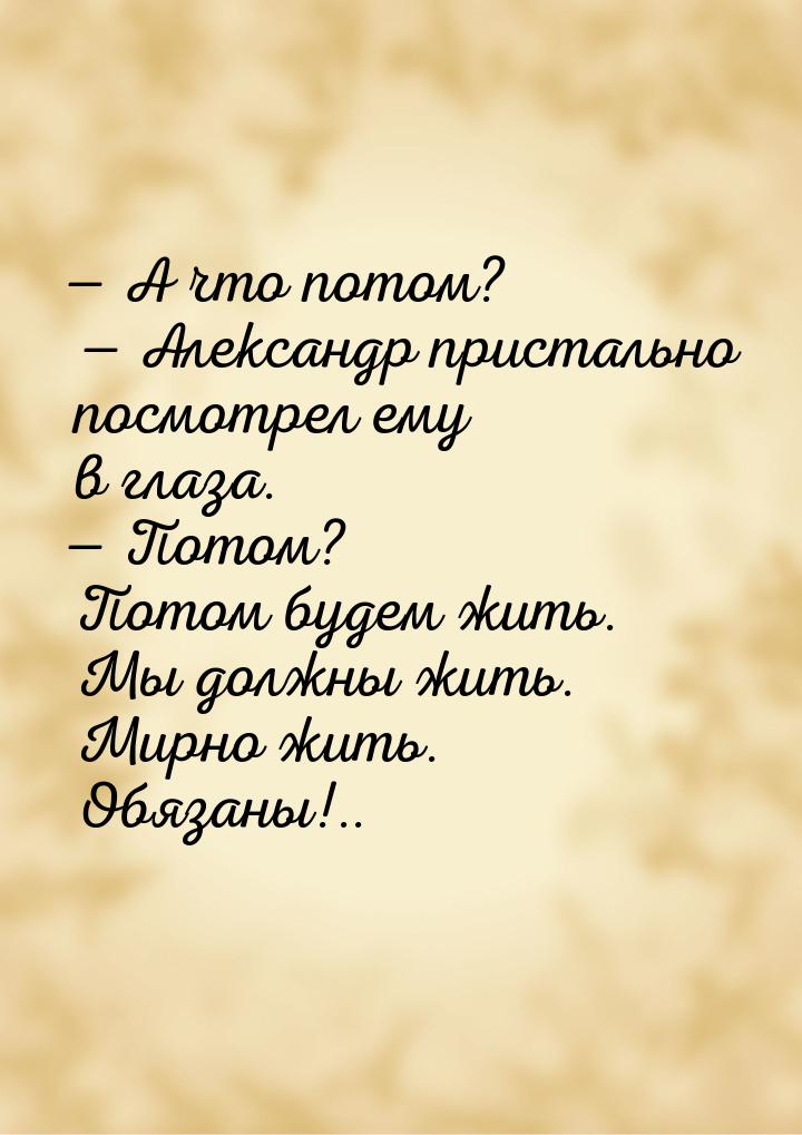 — А что потом? — Александр пристально посмотрел ему в глаза. — Потом? Потом будем жить. Мы