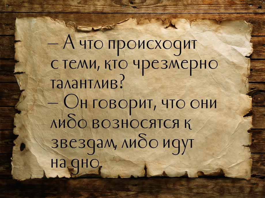 — А что происходит с теми, кто чрезмерно талантлив? — Он говорит, что они либо возносятся 