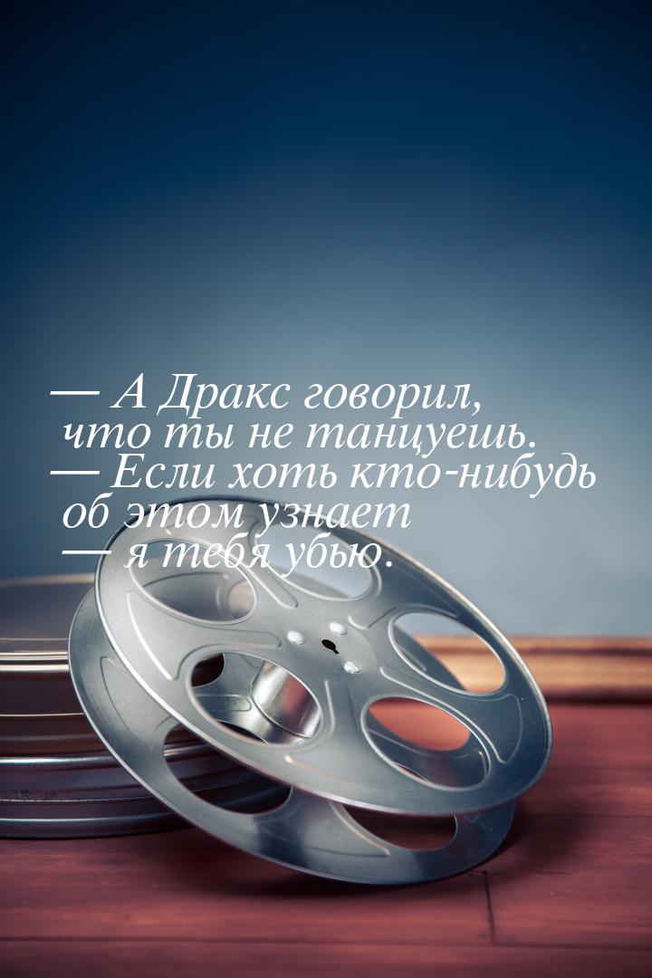 — А Дракс говорил, что ты не танцуешь. — Если хоть кто-нибудь об этом узнает — я тебя убью