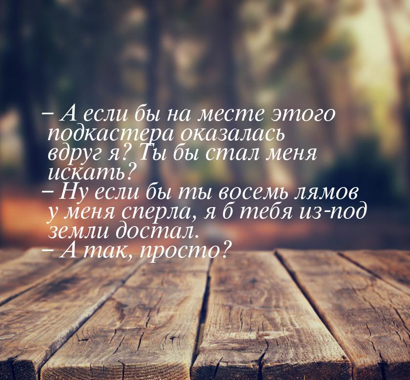 – А если бы на месте этого подкастера оказалась вдруг я? Ты бы стал меня искать? – Ну если