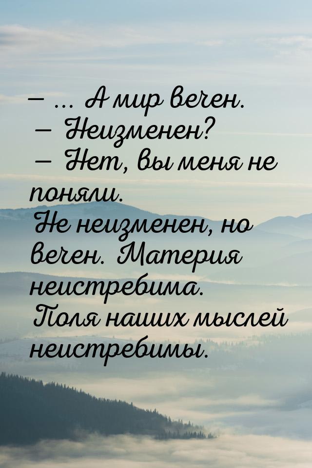  ... А мир вечен.   Неизменен?   Нет, вы меня не поняли. Не неизменен