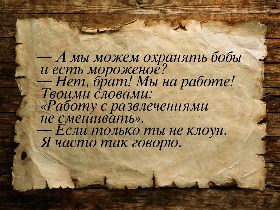 — А мы можем охранять бобы и есть мороженое? — Нет, брат! Мы на работе! Твоими словами: &l