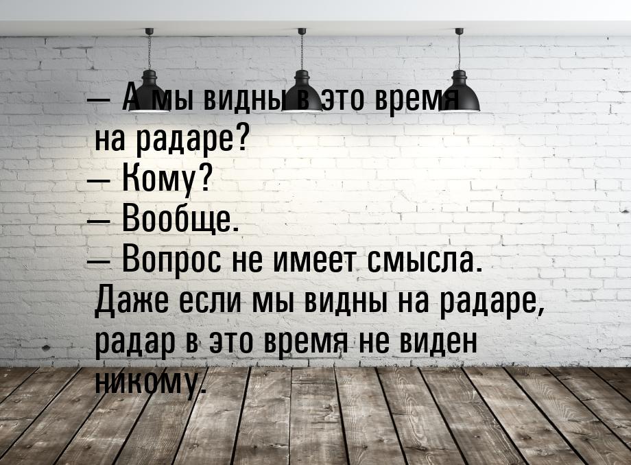 — А мы видны в это время на радаре? — Кому? — Вообще. — Вопрос не имеет смысла. Даже если 