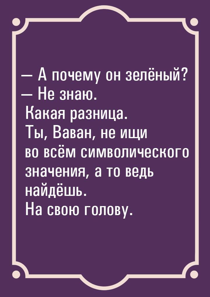 — А почему он зелёный? — Не знаю. Какая разница. Ты, Ваван, не ищи во всём символического 