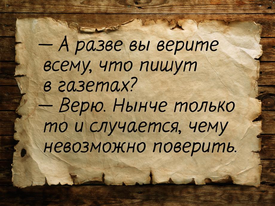 — А разве вы верите всему, что пишут в газетах? — Верю. Нынче только то и случается, чему 