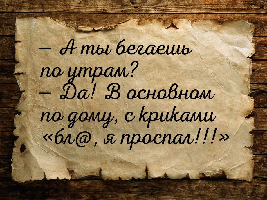 — А ты бегаешь по утрам? — Да! В основном по дому, с криками «бл@, я проспал!!!»