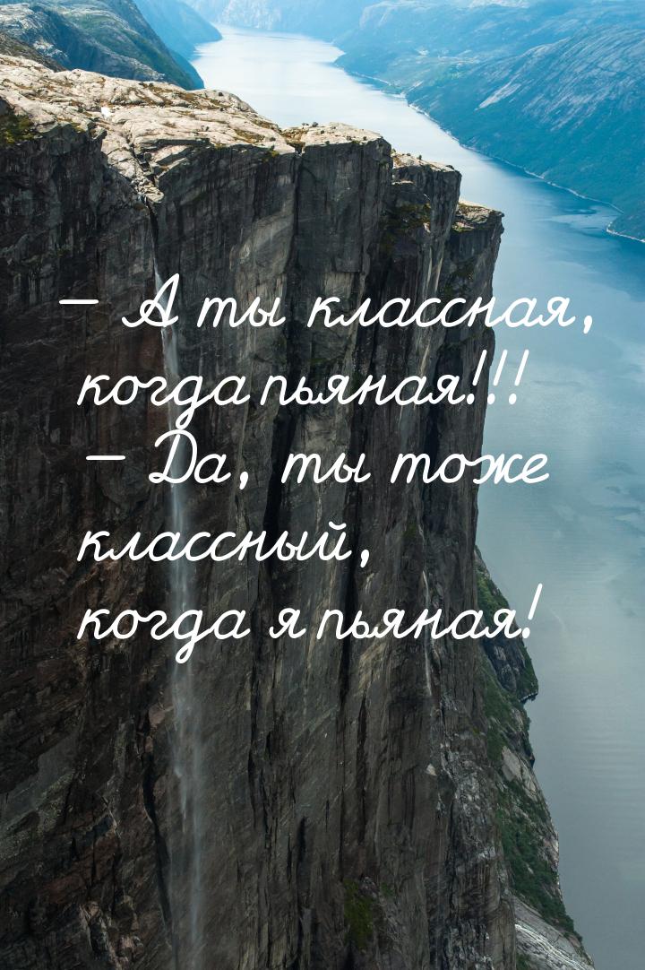 — А ты классная, когда пьяная!!! — Да, ты тоже классный, когда я пьяная!