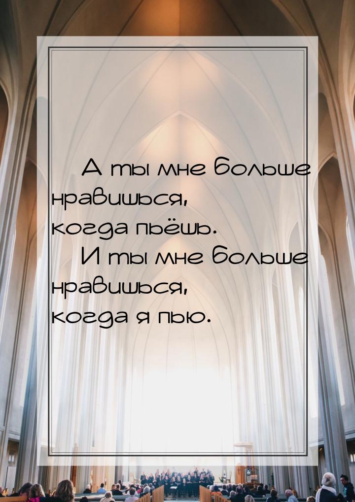 — А ты мне больше нравишься, когда пьёшь. — И ты мне больше нравишься, когда я пью.