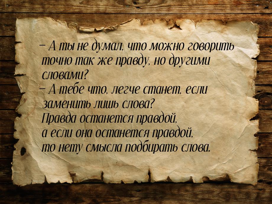 — А ты не думал, что можно говорить точно так же правду, но другими словами? — А тебе что,