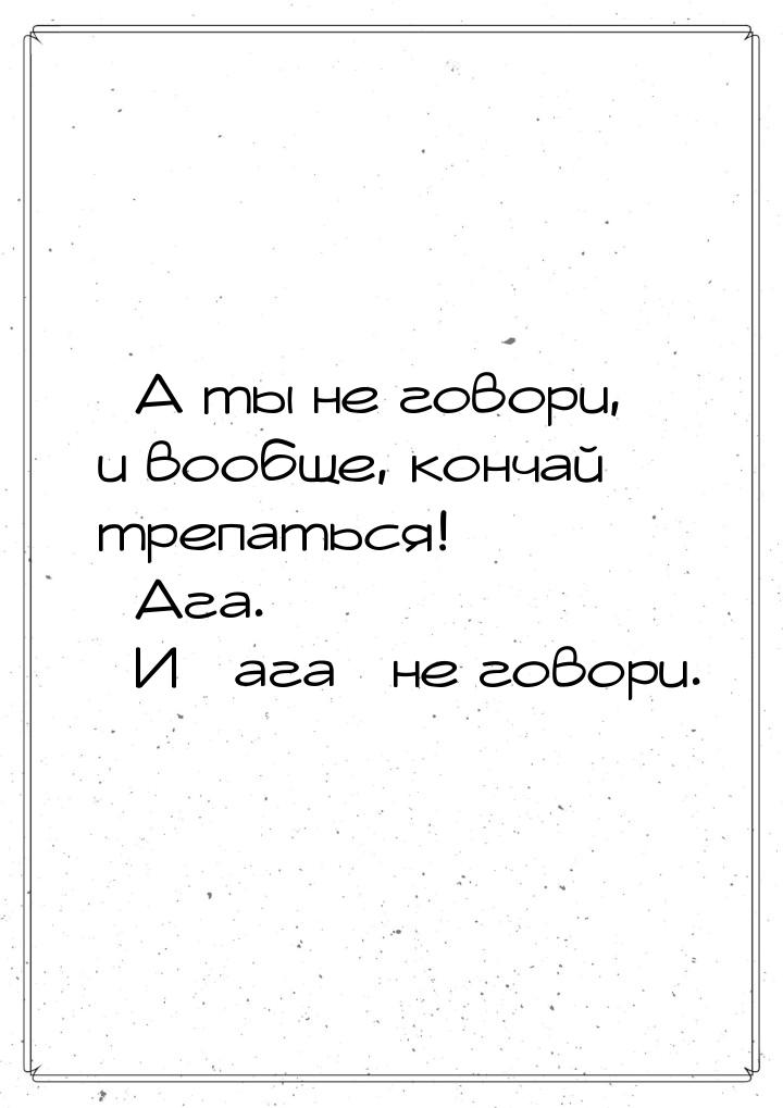 – А ты не говори, и вообще, кончай трепаться! – Ага. – И ага не говори.