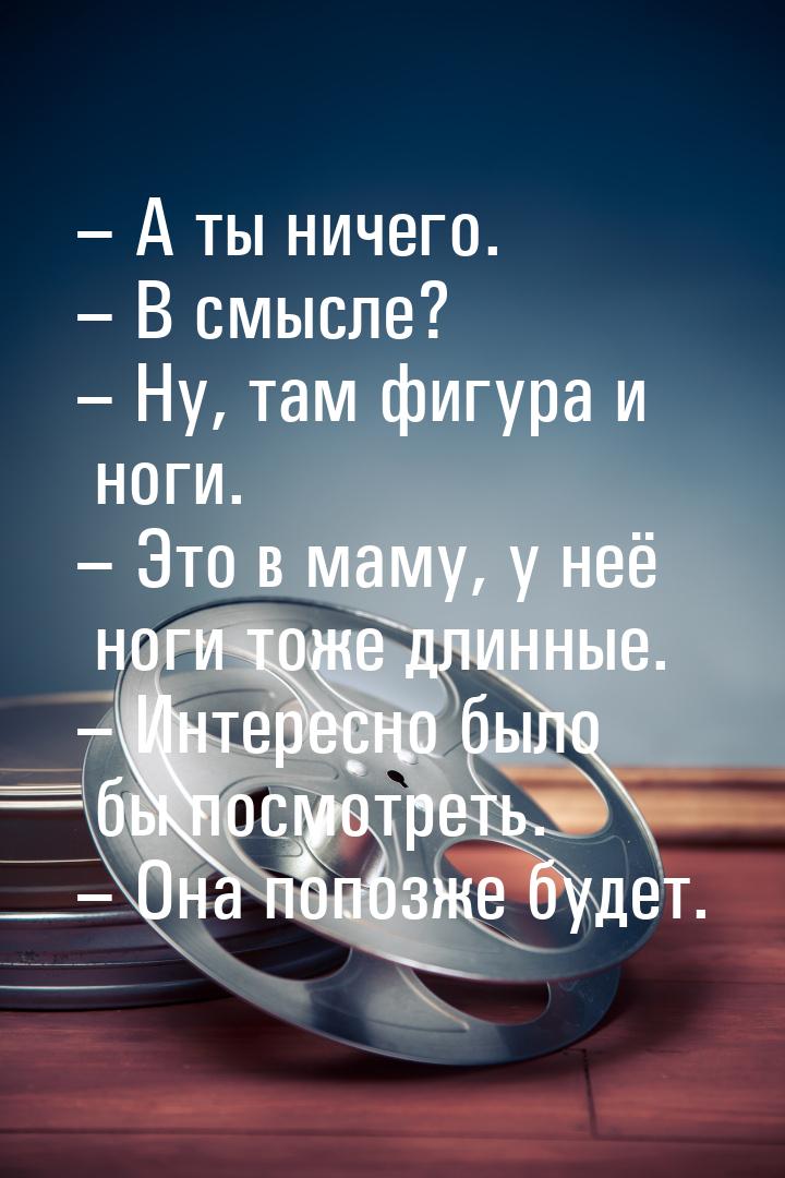 – А ты ничего. – В смысле? – Ну, там фигура и ноги. – Это в маму, у неё ноги тоже длинные.