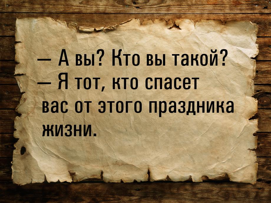 — А вы? Кто вы такой? — Я тот, кто спасет вас от этого праздника жизни.