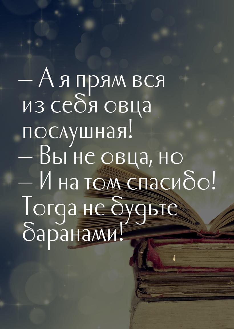 — А я прям вся из себя овца послушная! — Вы не овца, но… — И на том спасибо! Тогда не будь