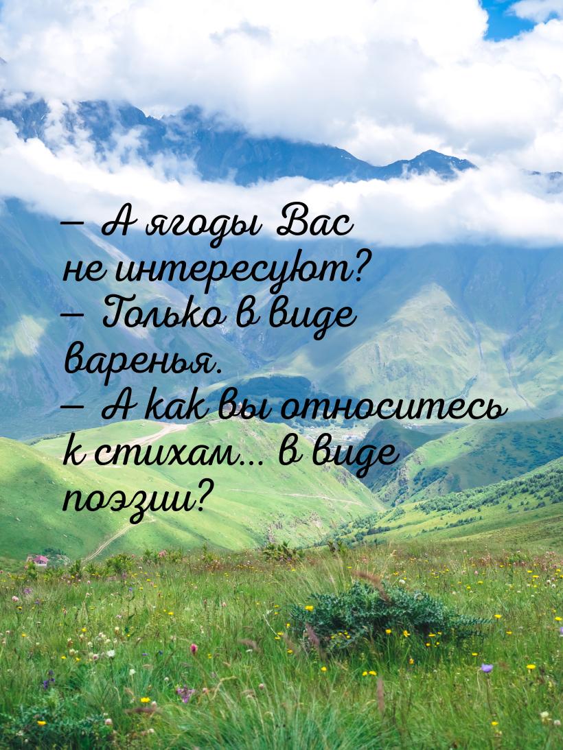 — А ягоды Вас не интересуют? — Только в виде варенья. — А как вы относитесь к стихам… в ви