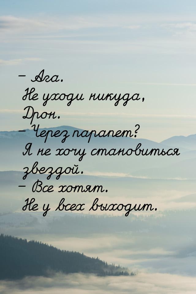 – Ага. Не уходи никуда, Дрон. – Через парапет? Я не хочу становиться звездой. – Все хотят.