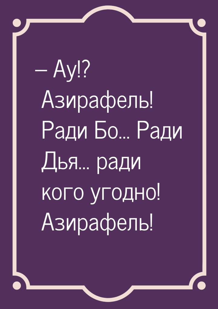 – Ау!? Азирафель! Ради Бо… Ради Дья… ради кого угодно! Азирафель!