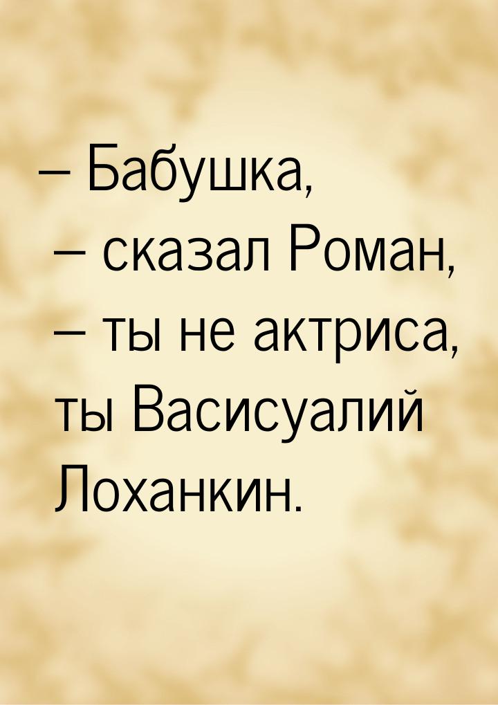 – Бабушка, – сказал Роман, – ты не актриса, ты Васисуалий Лоханкин.