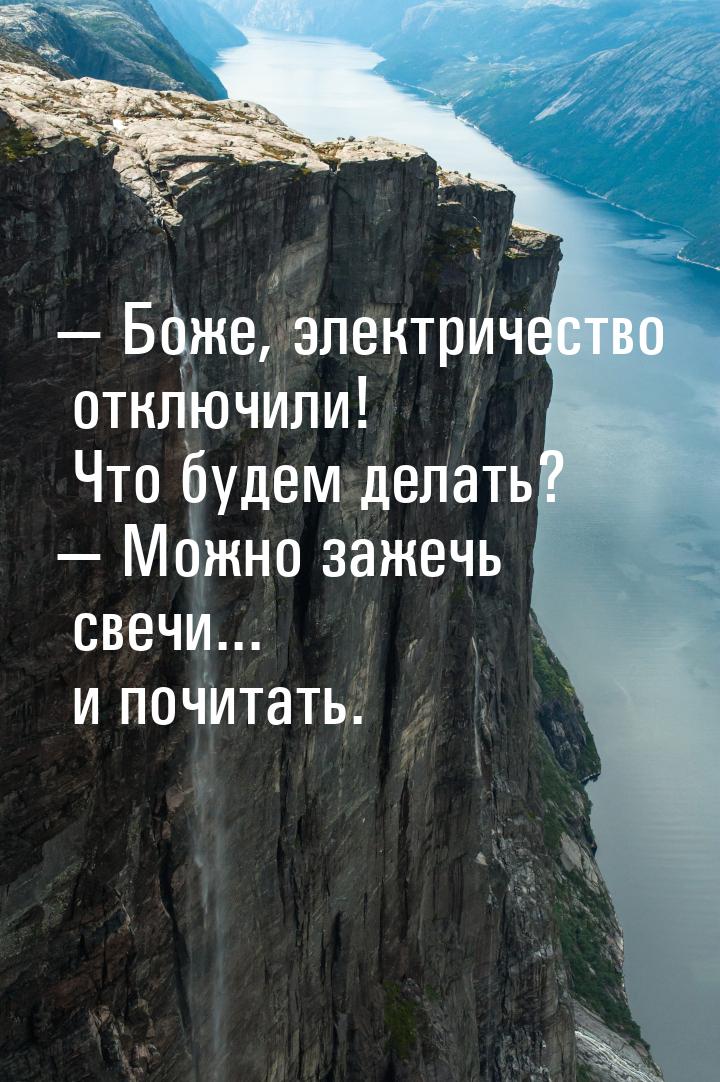 —  Боже, электричество отключили! Что будем делать? — Можно зажечь свечи... и почитать.