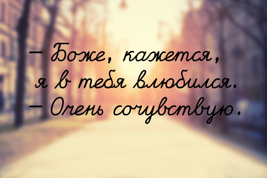 — Боже, кажется, я в тебя влюбился. — Очень сочувствую.