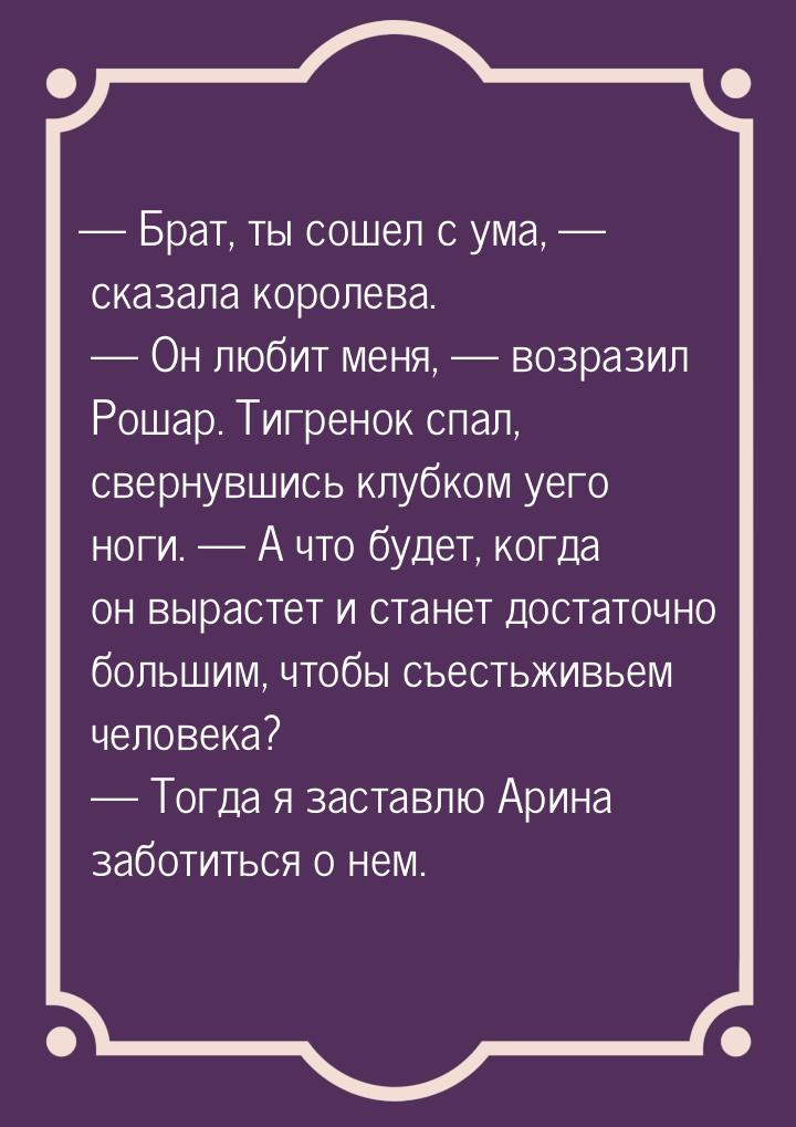 — Брат, ты сошел с ума, — сказала королева.  — Он любит меня, — возразил Рошар. Тигренок с