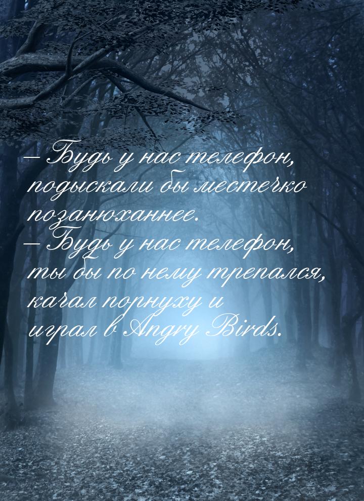 – Будь у нас телефон, подыскали бы местечко позанюханнее. – Будь у нас телефон, ты бы по н