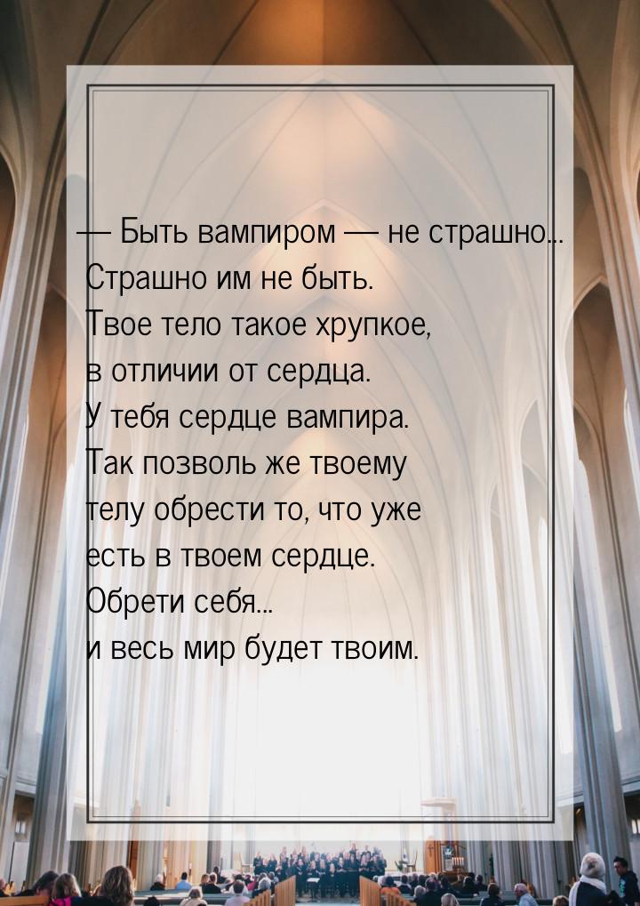 — Быть вампиром — не страшно... Страшно им не быть. Твое тело такое хрупкое, в отличии от 