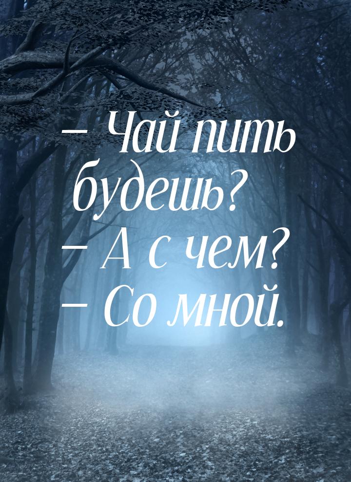 — Чай пить будешь? — А с чем? — Со мной.