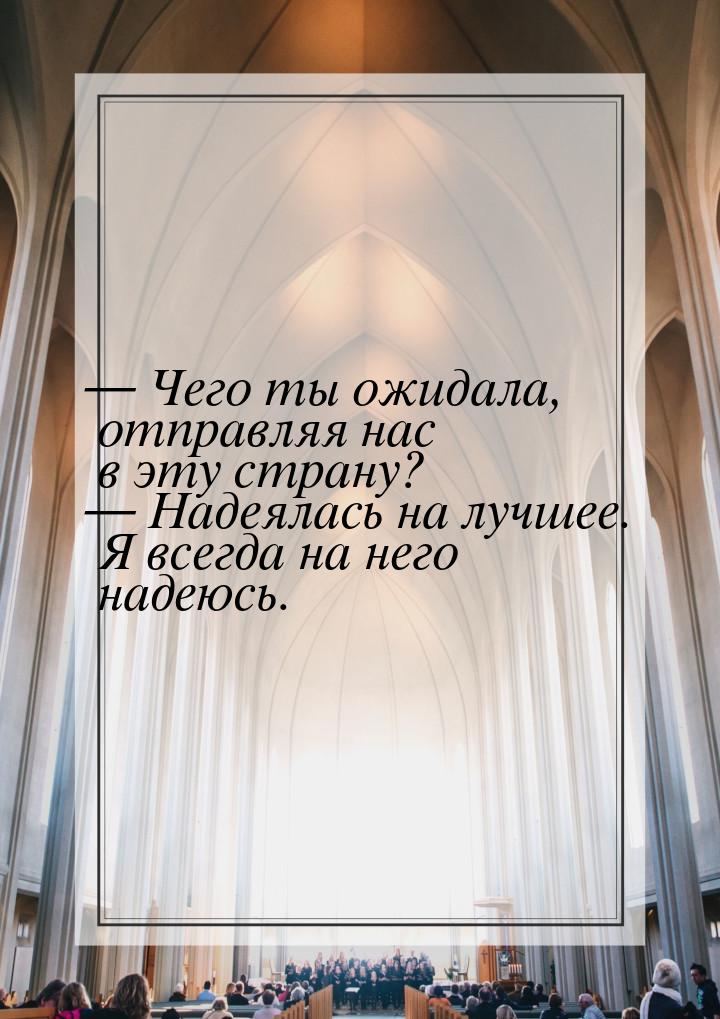 — Чего ты ожидала, отправляя нас в эту страну? — Надеялась на лучшее. Я всегда на него над