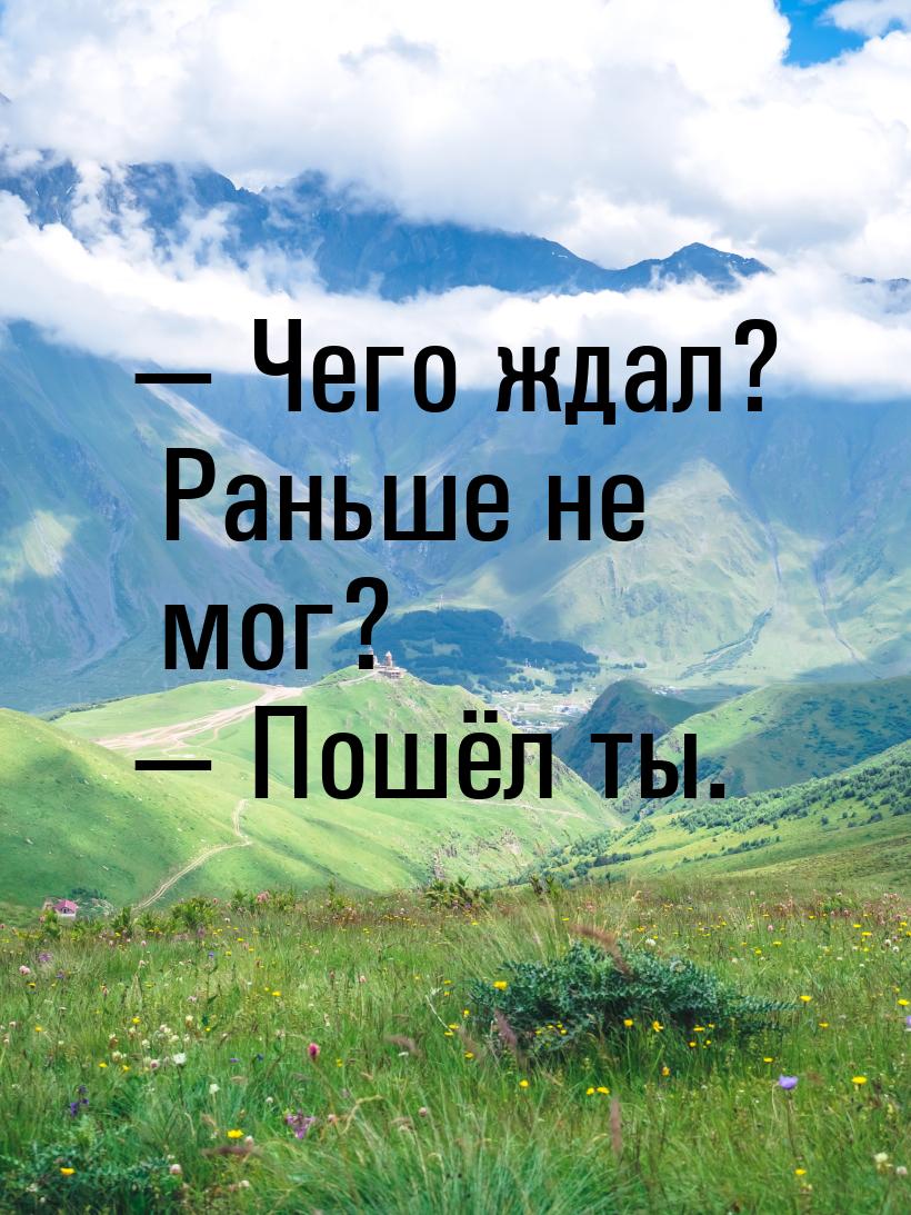 — Чего ждал? Раньше не мог? — Пошёл ты.