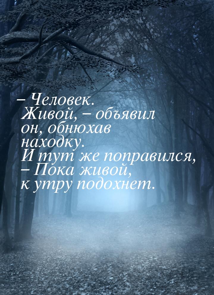 – Человек. Живой, – объявил он, обнюхав находку. И тут же поправился, – Пока живой, к утру