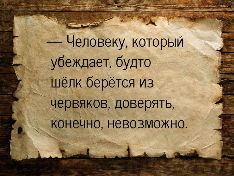 — Человеку, который убеждает, будто шёлк берётся из червяков, доверять, конечно, невозможн