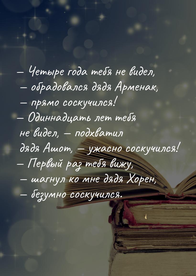 — Четыре года тебя не видел, — обрадовался дядя Арменак, — прямо соскучился! — Одиннадцать