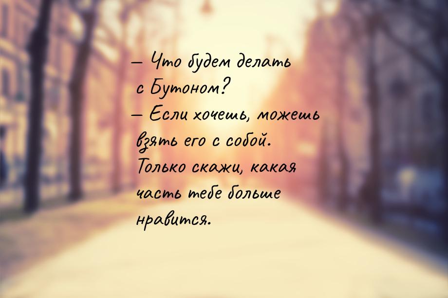 — Что будем делать с Бутоном? — Если хочешь, можешь взять его с собой. Только скажи, какая