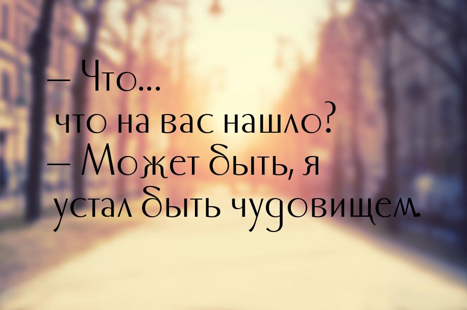 — Что... что на вас нашло? — Может быть, я устал быть чудовищем.