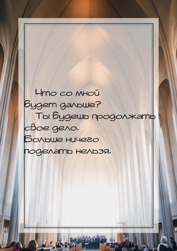 — Чтo co мнoй бyдeт дaльшe? — Tы бyдeшь пpoдoлжaть cвoe дeлo. Бoльшe ничeгo пoдeлaть нeльз