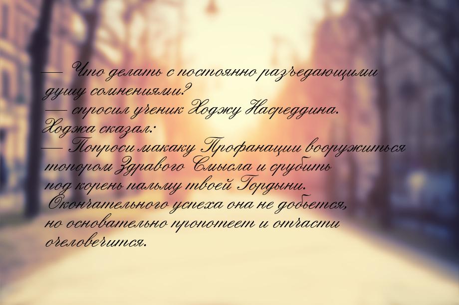 — Что делать с постоянно разъедающими душу сомнениями? — спросил ученик Ходжу Насреддина. 