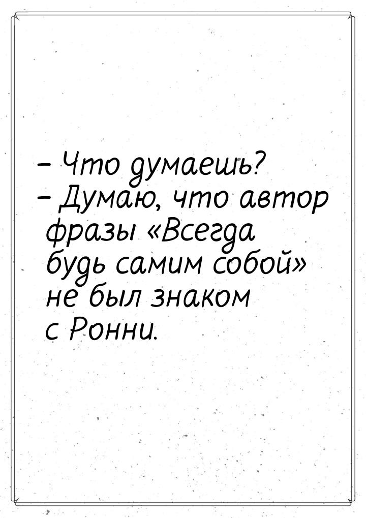 – Что думаешь? – Думаю, что автор фразы Всегда будь самим собой не был знако