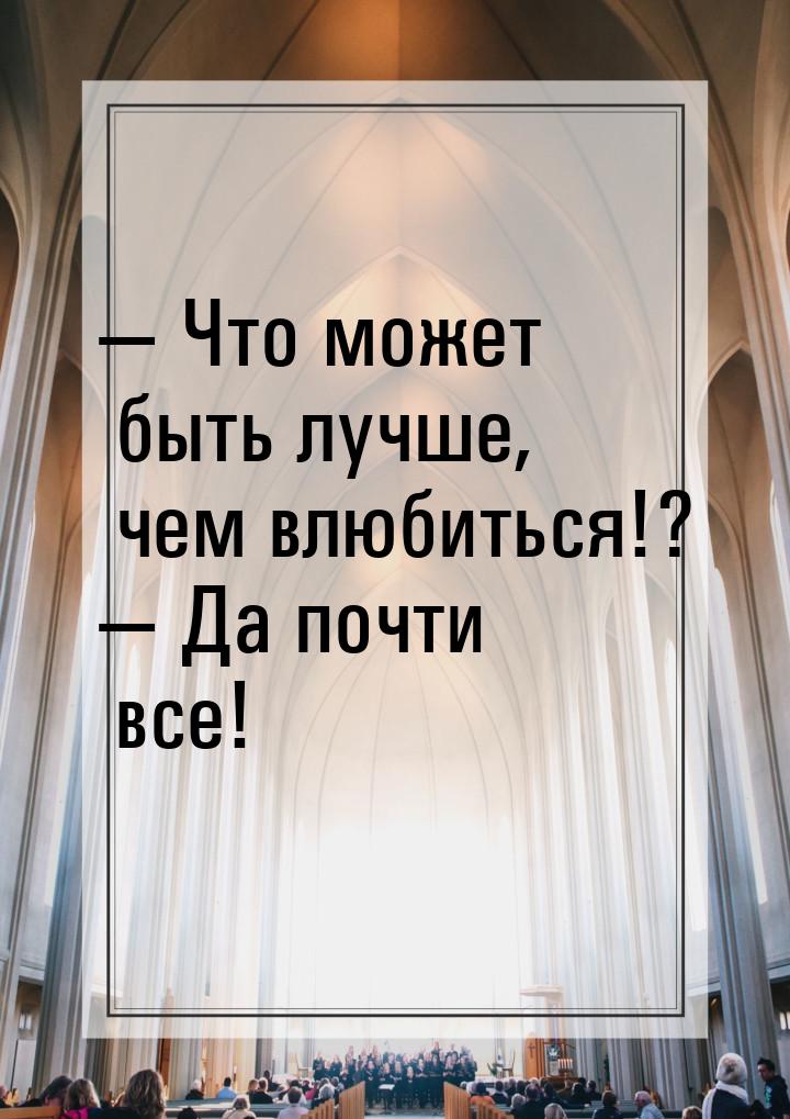 — Что может быть лучше, чем влюбиться!? — Да почти все!