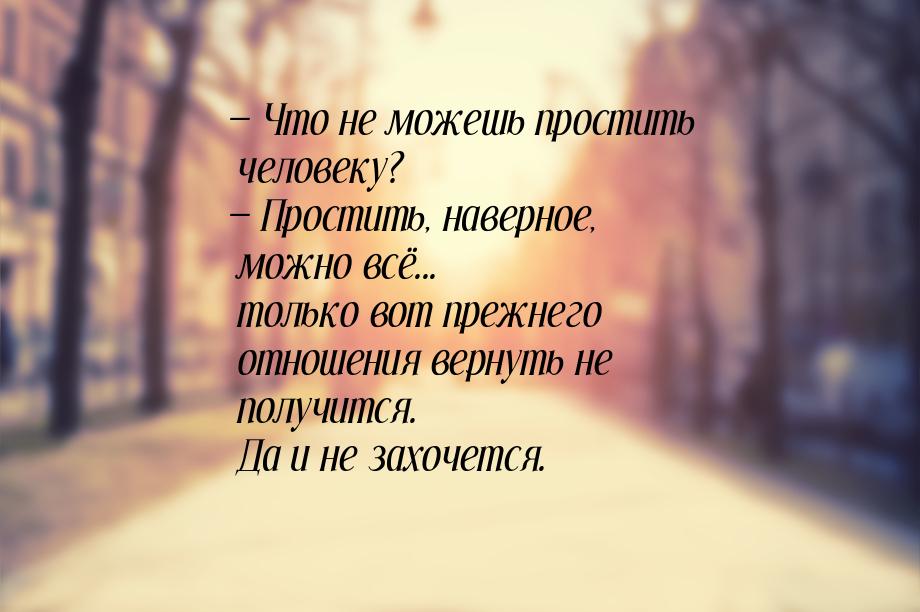 — Что не можешь простить человеку? — Простить, наверное, можно всё... только вот прежнего 