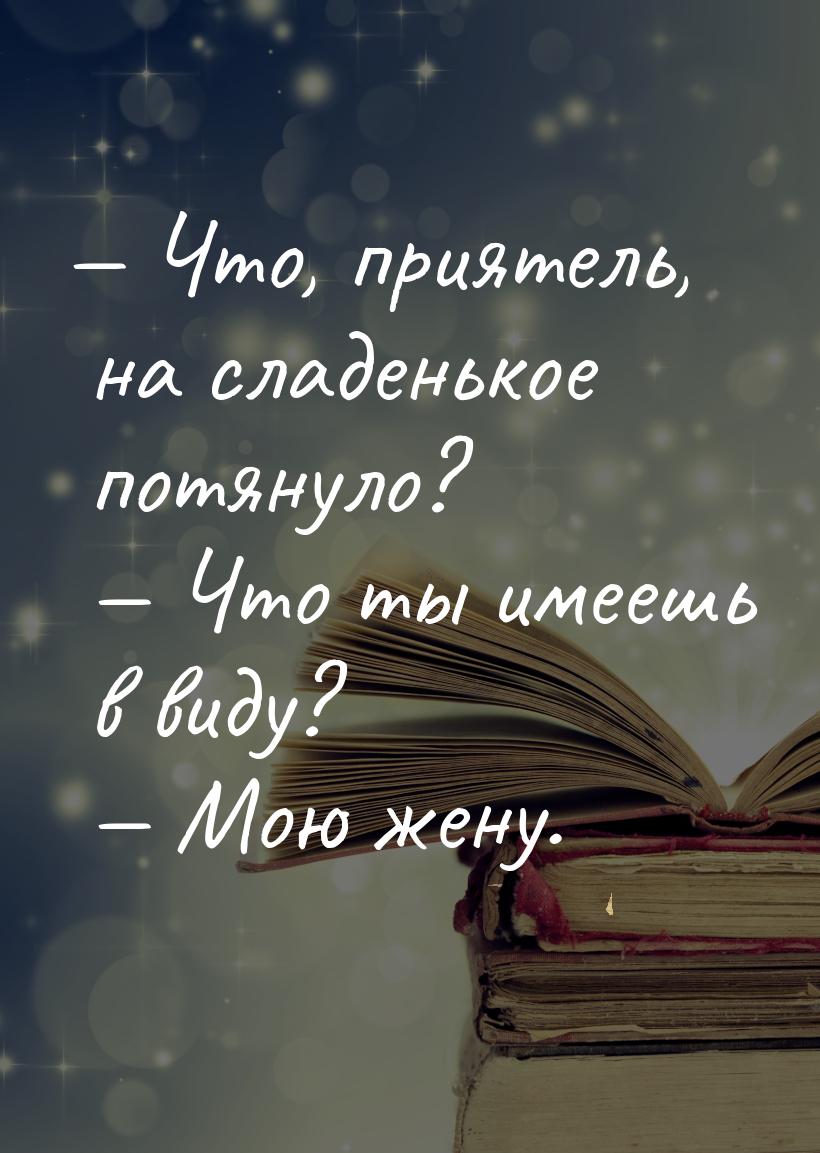 — Что, приятель, на сладенькое потянуло?  — Что ты имеешь в виду?  — Мою жену.