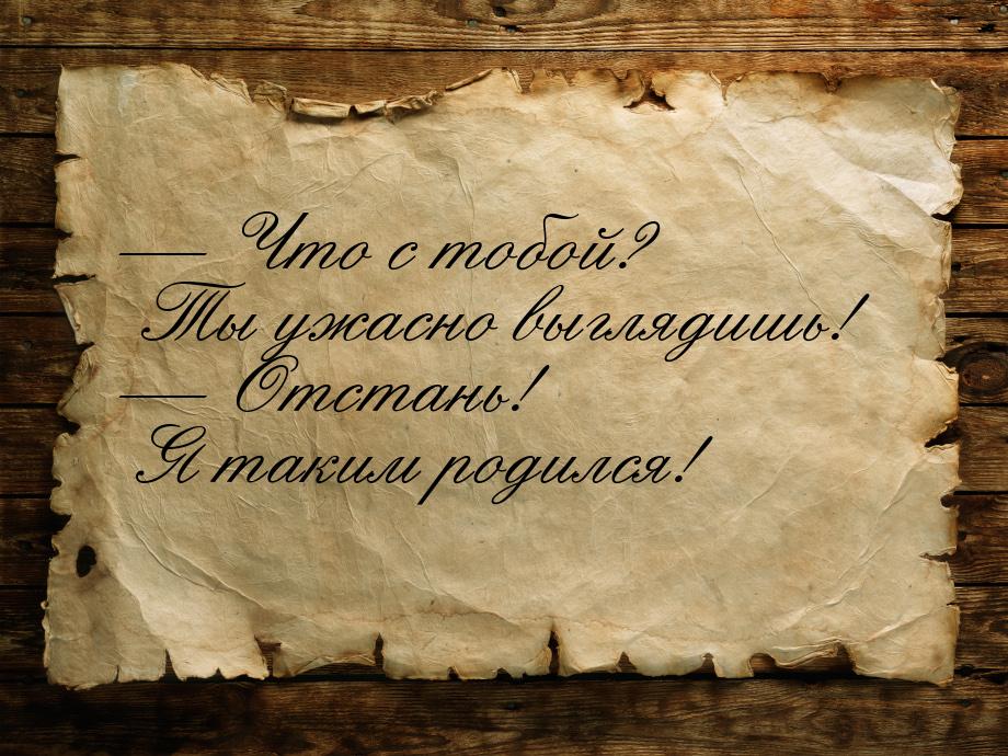 — Что с тобой? Ты ужасно выглядишь! — Отстань! Я таким родился!