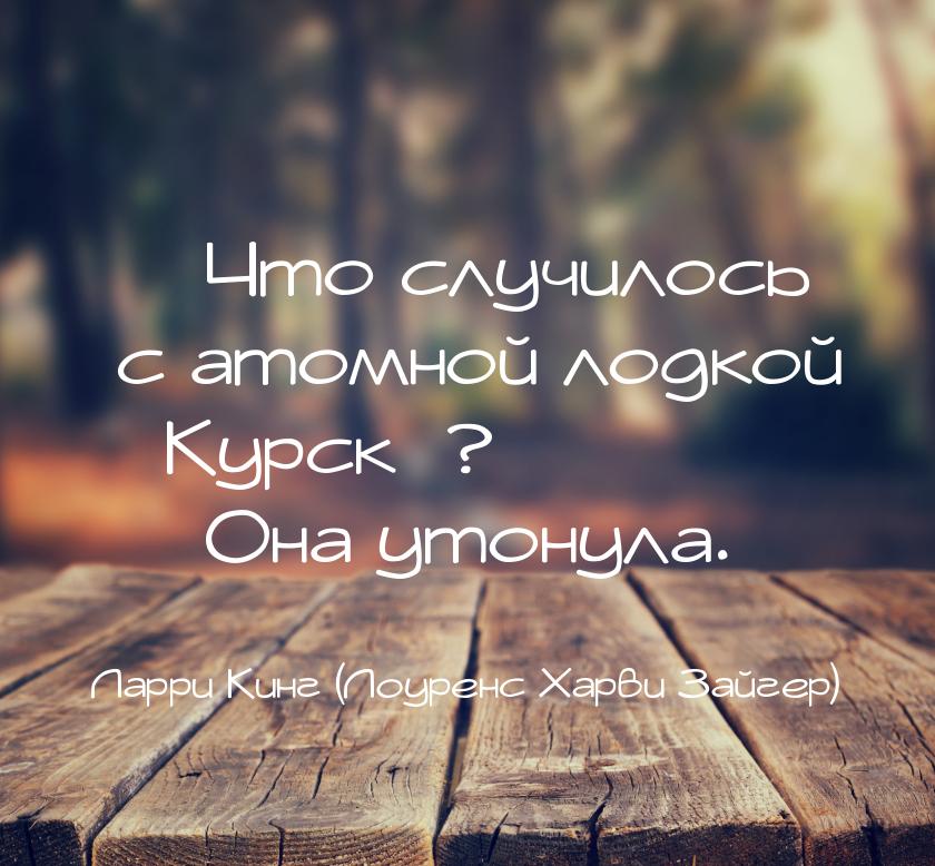 — Что случилось с атомной лодкой «Курск»? — Она утонула.