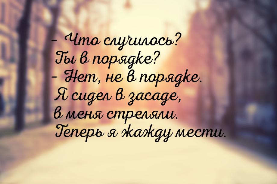 – Что случилось? Ты в порядке? – Нет, не в порядке. Я сидел в засаде, в меня стреляли. Теп