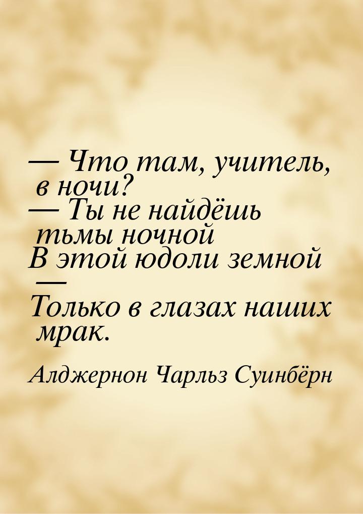 — Что там, учитель, в ночи? — Ты не найдёшь тьмы ночной В этой юдоли земной — Только в гла