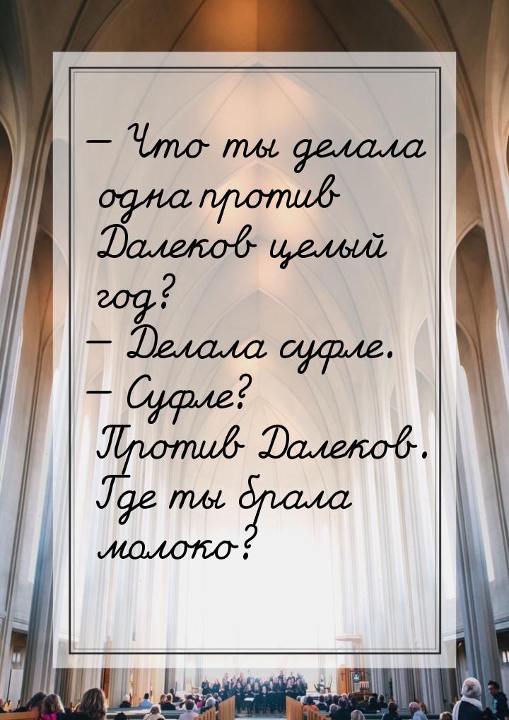 — Что ты делала одна против Далеков целый год? — Делала суфле. — Суфле? Против Далеков. Гд