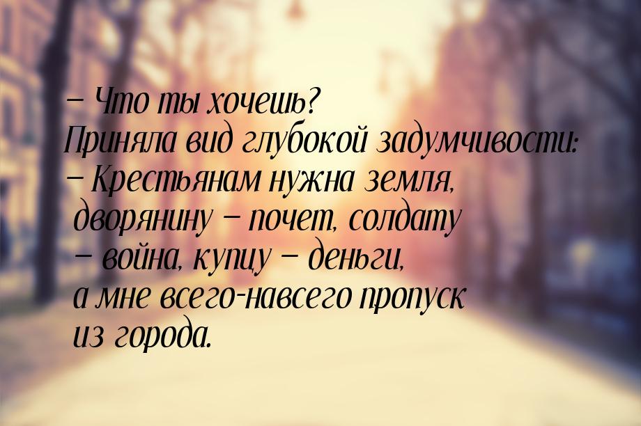 — Что ты хочешь? Приняла вид глубокой задумчивости: — Крестьянам нужна земля, дворянину — 