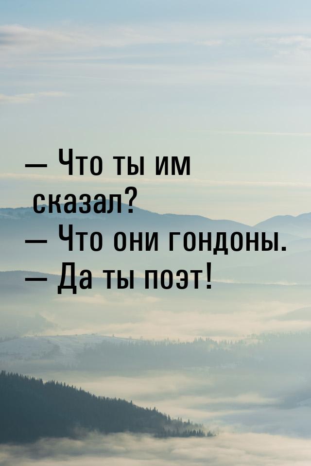 — Что ты им сказал? — Что они гондоны. — Да ты поэт!