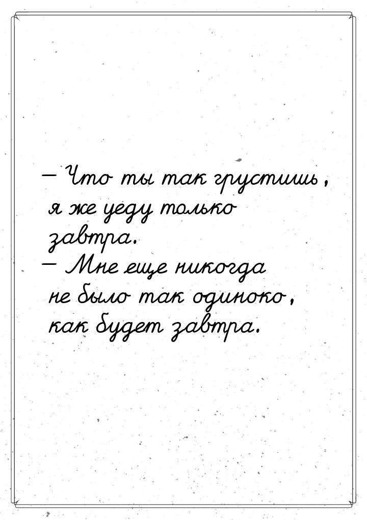 — Что ты так грустишь, я же уеду только завтра. — Мне еще никогда не было так одиноко, как